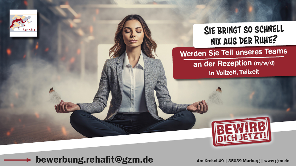 Eine Geschäftsfrau im grauen Blazer sitzt im Schneidersitz in einer rauchigen, chaotisch wirkenden Umgebung und meditiert ruhig mit geschlossenen Augen. Im Vordergrund steht der Text: ‚Sie bringt so schnell nix aus der Ruhe? Werden Sie Teil unseres Teams an der Rezeption (m/w/d) In Vollzeit, Teilzeit‘ sowie ein roter Button mit der Aufschrift ‚Jetzt bewerben‘. Außerdem steht in einem schrägen grau hinterlegten Bereich die E-Mail Adresse "bewerbung.rehafit@gzm.de und die Adresse "Am Krekel 49, 35039 Marburg, www.gzm.de und das Reha Fit Logo.